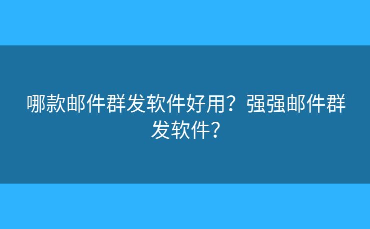 哪款郵件群發(fā)軟件好用？強(qiáng)強(qiáng)郵件群發(fā)軟件？