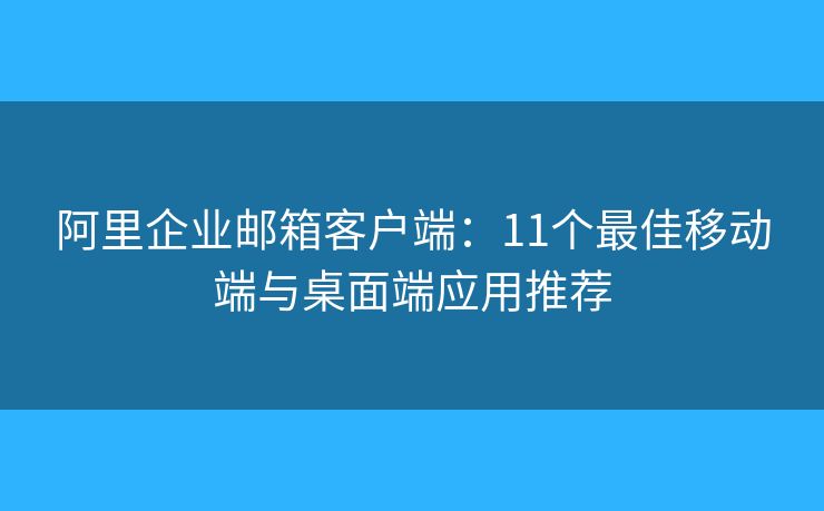 阿里企業(yè)郵箱客戶端：11個(gè)最佳移動(dòng)端與桌面端應(yīng)用推薦