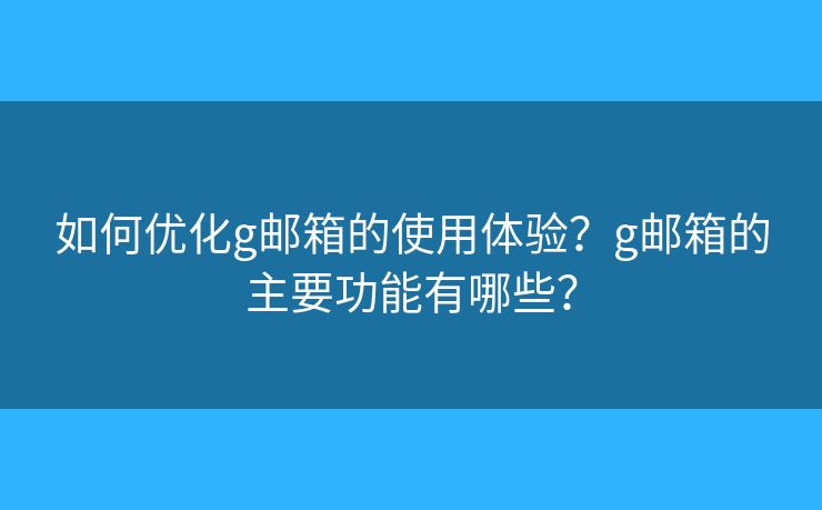 如何優(yōu)化g郵箱的使用體驗？g郵箱的主要功能有哪些？