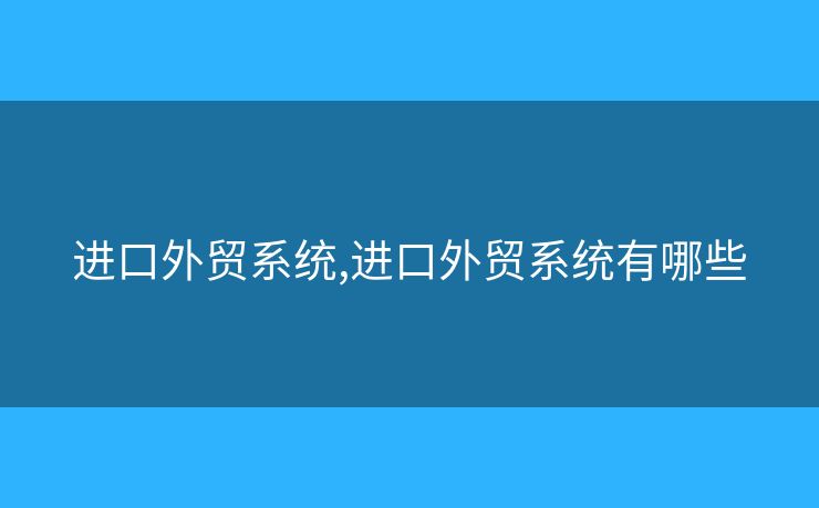 進(jìn)口外貿(mào)系統(tǒng),進(jìn)口外貿(mào)系統(tǒng)有哪些