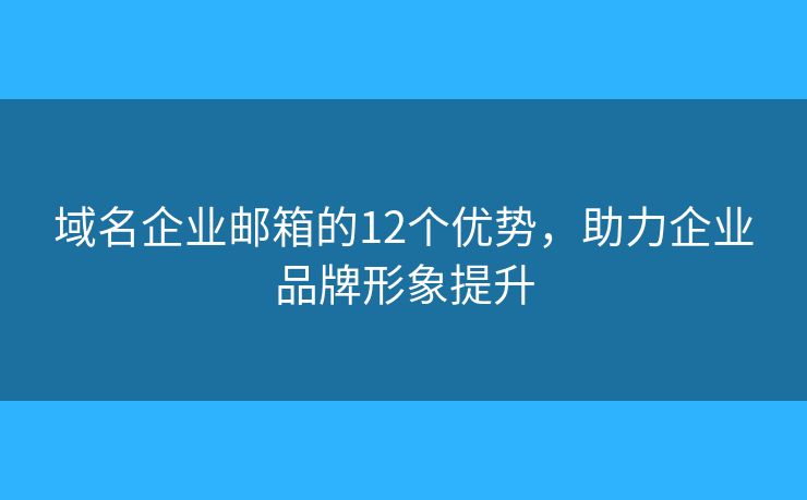 域名企業(yè)郵箱的12個(gè)優(yōu)勢(shì)，助力企業(yè)品牌形象提升