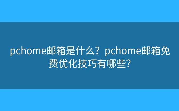 pchome郵箱是什么？pchome郵箱免費(fèi)優(yōu)化技巧有哪些？