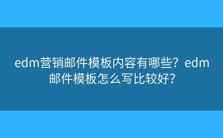 edm營銷郵件模板內(nèi)容有哪些？edm郵件模板怎么寫比較好？
