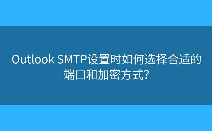 Outlook SMTP設(shè)置時(shí)如何選擇合適的端口和加密方式？