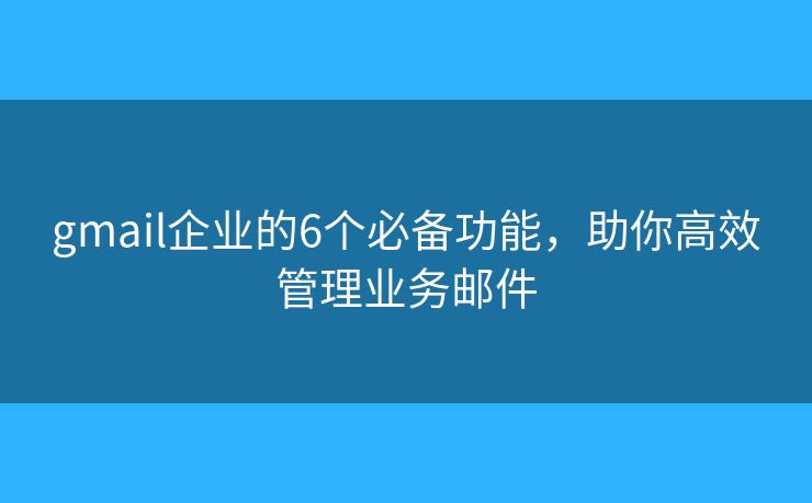 gmail企業(yè)的6個必備功能，助你高效管理業(yè)務(wù)郵件