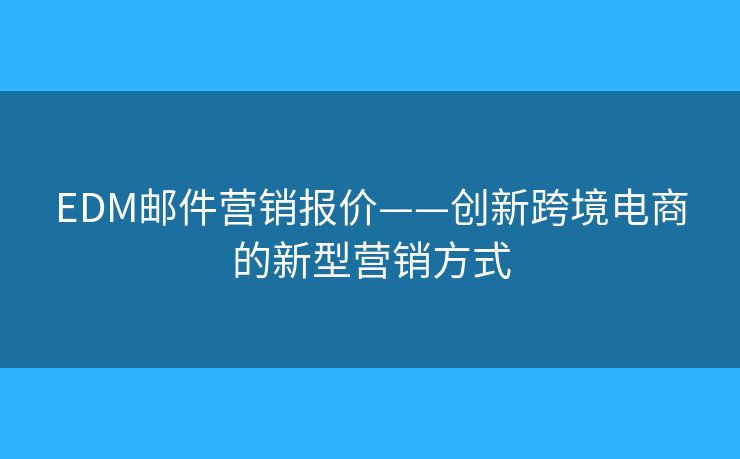 EDM郵件營銷報價——創(chuàng)新跨境電商的新型營銷方式