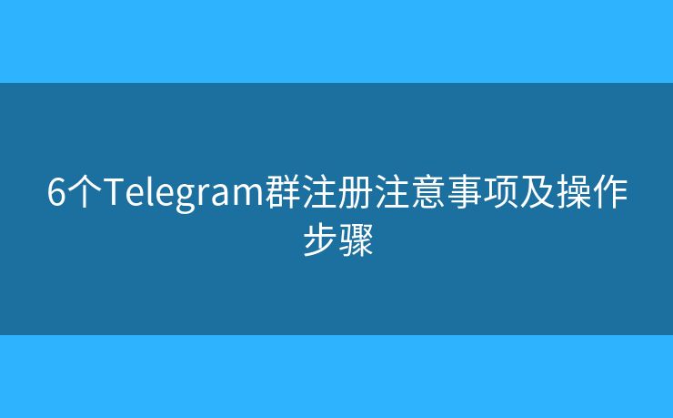 6個(gè)Telegram群注冊(cè)注意事項(xiàng)及操作步驟
