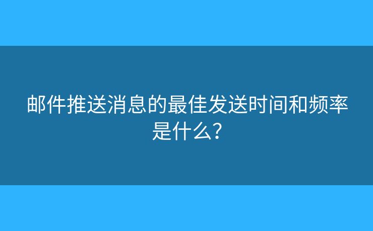 郵件推送消息的最佳發(fā)送時(shí)間和頻率是什么？