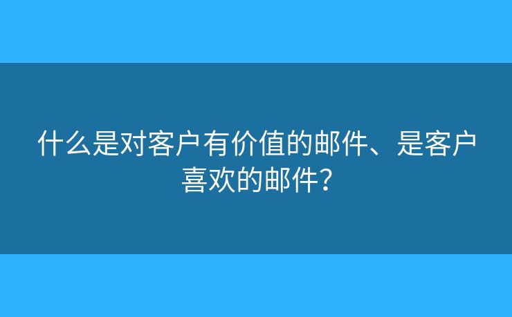 什么是對客戶有價值的郵件、是客戶喜歡的郵件？