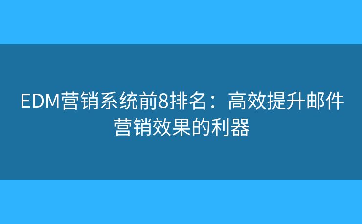 EDM營(yíng)銷系統(tǒng)前8排名：高效提升郵件營(yíng)銷效果的利器