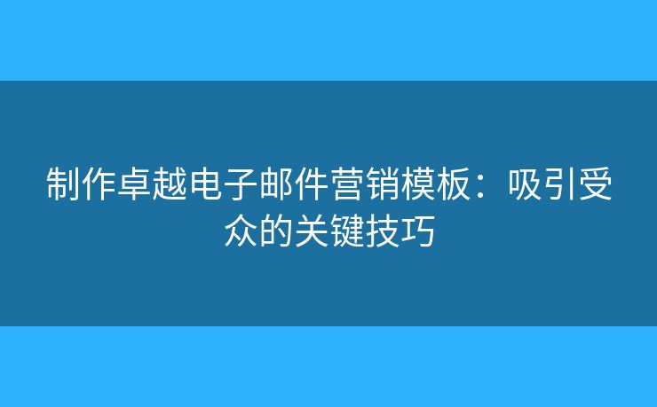 制作卓越電子郵件營(yíng)銷模板：吸引受眾的關(guān)鍵技巧
