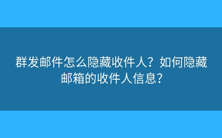 群發(fā)郵件怎么隱藏收件人？如何隱藏郵箱的收件人信息？