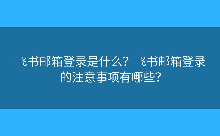 飛書郵箱登錄是什么？飛書郵箱登錄的注意事項(xiàng)有哪些？