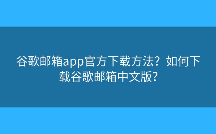 谷歌郵箱app官方下載方法？如何下載谷歌郵箱中文版？