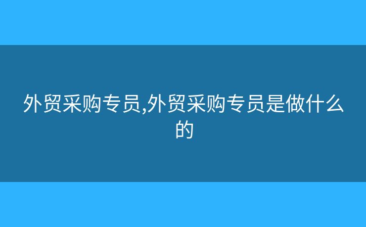 外貿(mào)采購(gòu)專員,外貿(mào)采購(gòu)專員是做什么的
