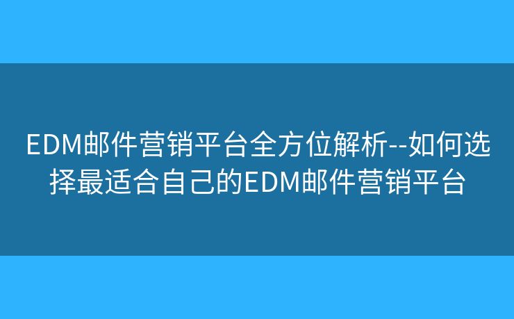 EDM郵件營銷平臺全方位解析--如何選擇最適合自己的EDM郵件營銷平臺