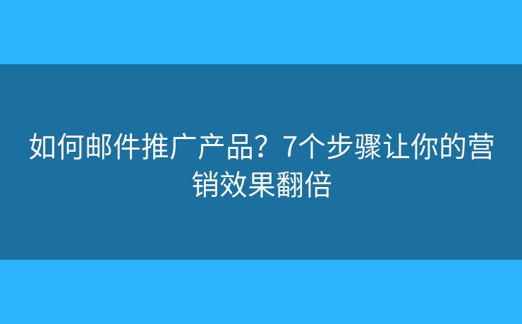 如何郵件推廣產(chǎn)品？7個步驟讓你的營銷效果翻倍