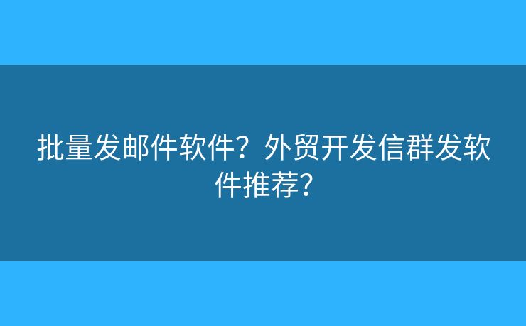 批量發(fā)郵件軟件？外貿(mào)開發(fā)信群發(fā)軟件推薦？