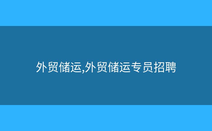 外貿(mào)儲運,外貿(mào)儲運專員招聘