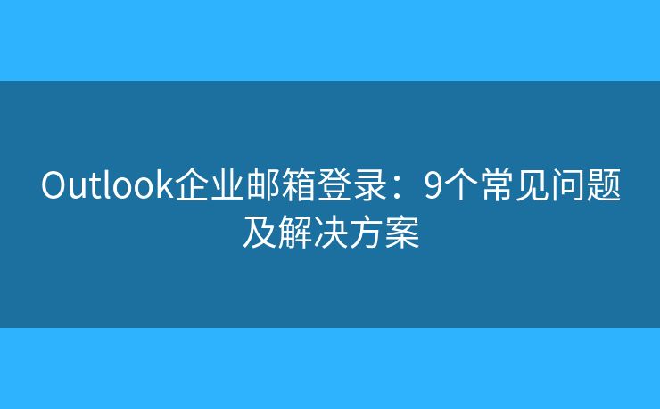 Outlook企業(yè)郵箱登錄：9個常見問題及解決方案