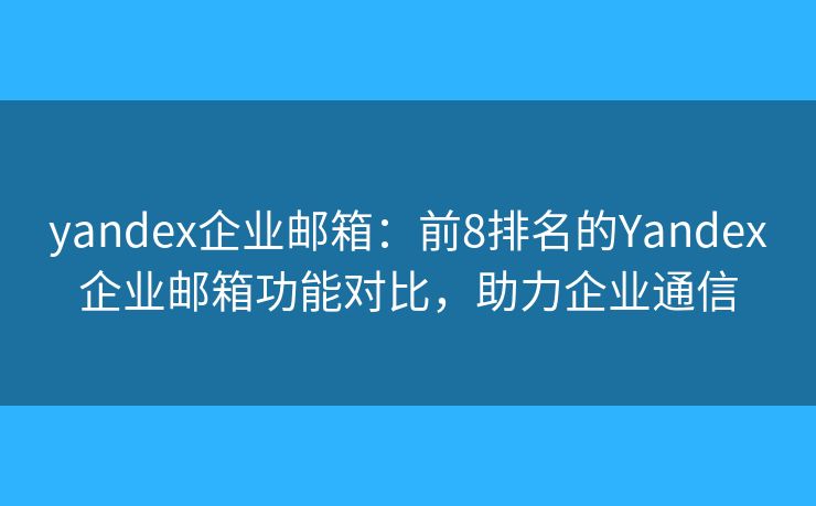 yandex企業(yè)郵箱：前8排名的Yandex企業(yè)郵箱功能對比，助力企業(yè)通信