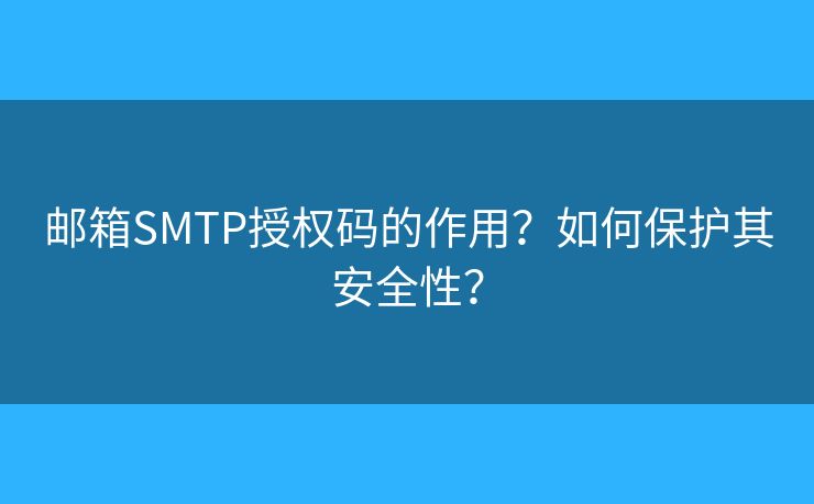 郵箱SMTP授權(quán)碼的作用？如何保護(hù)其安全性？