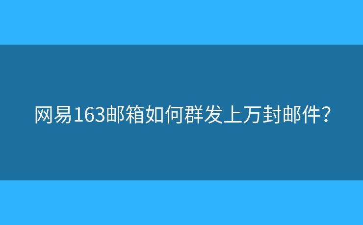 網(wǎng)易163郵箱如何群發(fā)上萬(wàn)封郵件？