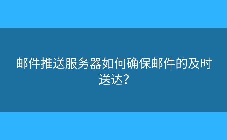 郵件推送服務(wù)器如何確保郵件的及時送達？