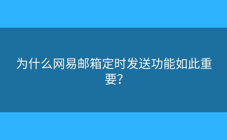 為什么網(wǎng)易郵箱定時發(fā)送功能如此重要？
