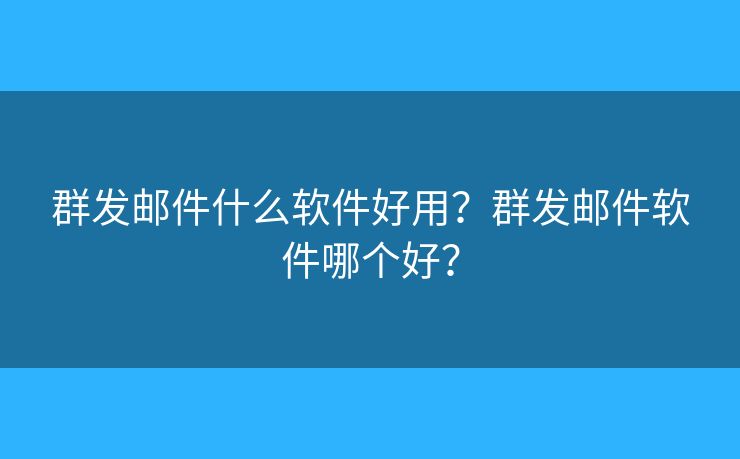 群發(fā)郵件什么軟件好用？群發(fā)郵件軟件哪個好？