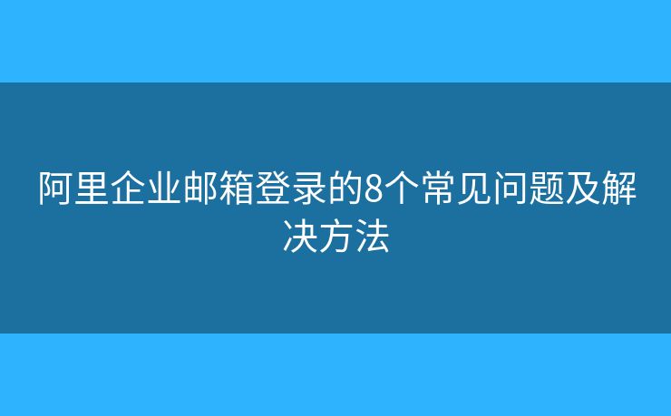 阿里企業(yè)郵箱登錄的8個常見問題及解決方法