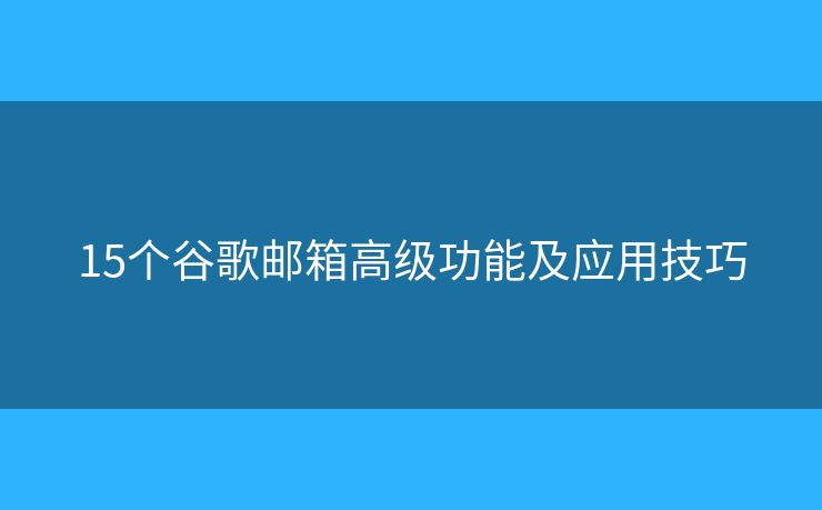 15個谷歌郵箱高級功能及應(yīng)用技巧