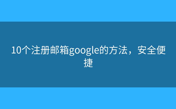10個(gè)注冊郵箱google的方法，安全便捷