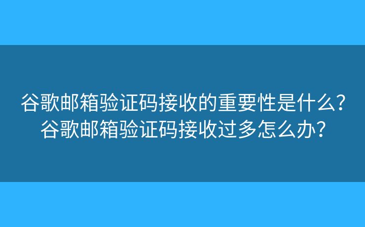 谷歌郵箱驗(yàn)證碼接收的重要性是什么？谷歌郵箱驗(yàn)證碼接收過(guò)多怎么辦？