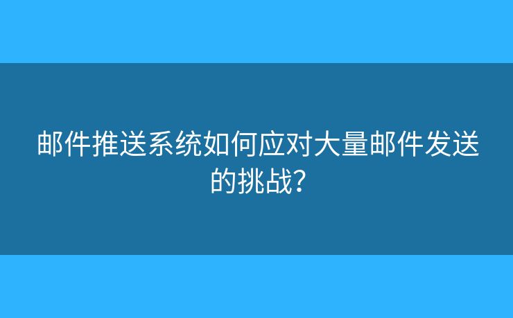 郵件推送系統(tǒng)如何應(yīng)對(duì)大量郵件發(fā)送的挑戰(zhàn)？