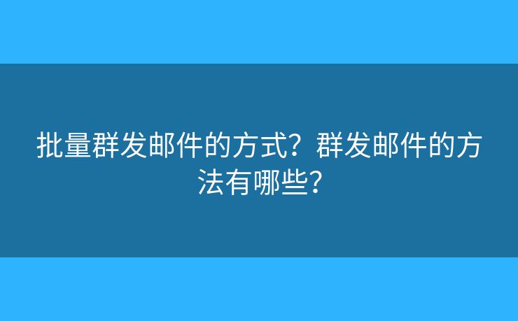 批量群發(fā)郵件的方式？群發(fā)郵件的方法有哪些？