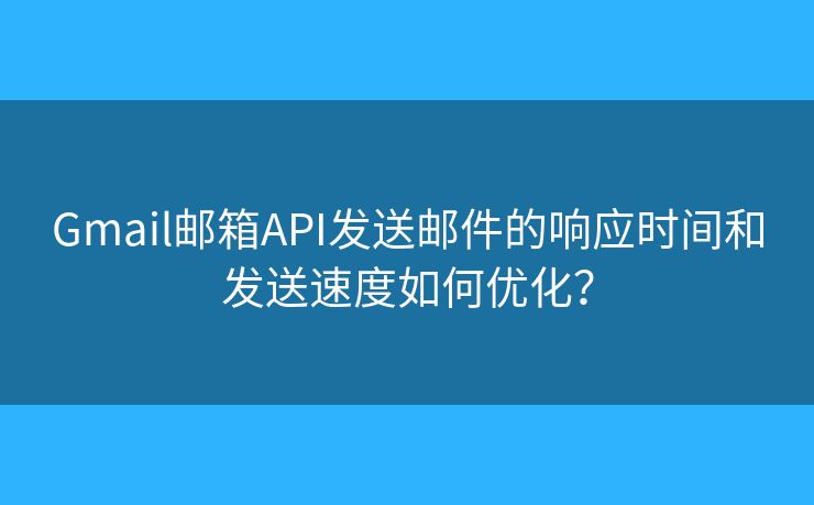 Gmail郵箱API發(fā)送郵件的響應(yīng)時(shí)間和發(fā)送速度如何優(yōu)化？