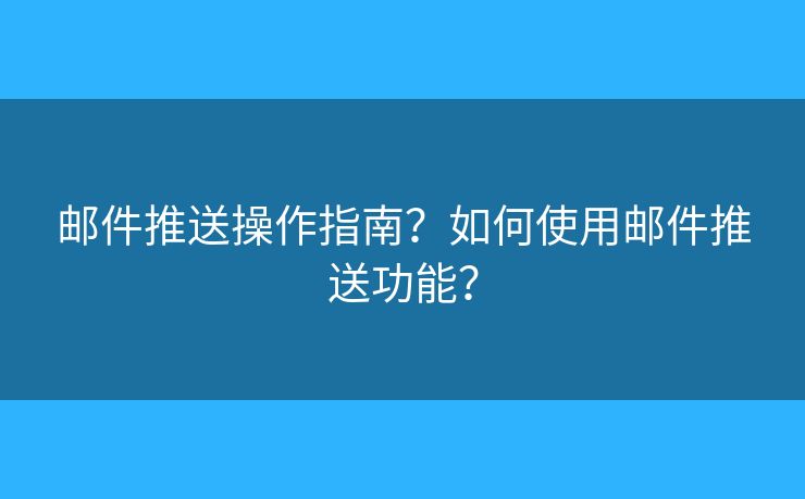 郵件推送操作指南？如何使用郵件推送功能？
