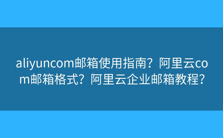 aliyuncom郵箱使用指南？阿里云com郵箱格式？阿里云企業(yè)郵箱教程？