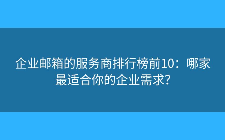 企業(yè)郵箱的服務(wù)商排行榜前10：哪家最適合你的企業(yè)需求？
