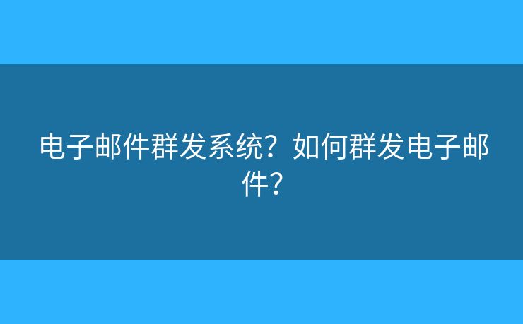 電子郵件群發(fā)系統(tǒng)？如何群發(fā)電子郵件？