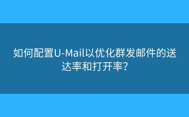 如何配置U-Mail以優(yōu)化群發(fā)郵件的送達(dá)率和打開率？