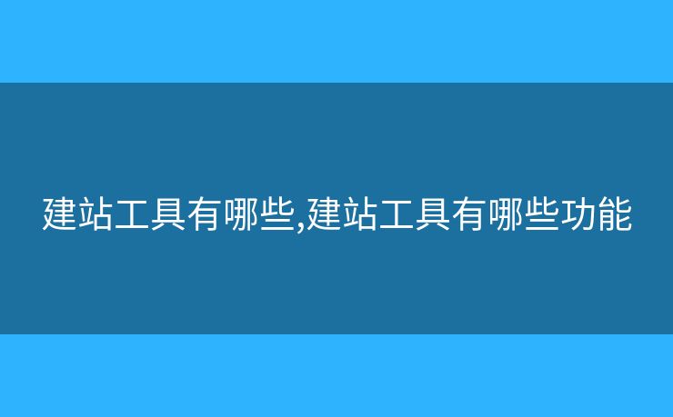 建站工具有哪些,建站工具有哪些功能