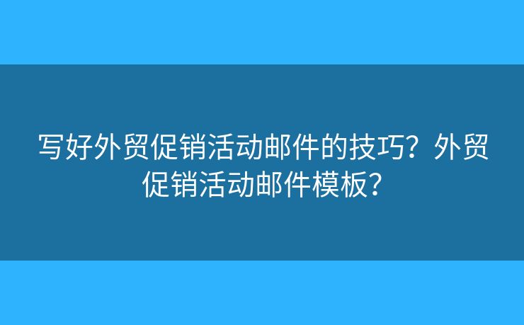 寫好外貿(mào)促銷活動郵件的技巧？外貿(mào)促銷活動郵件模板？