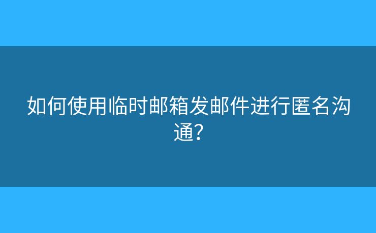 如何使用臨時(shí)郵箱發(fā)郵件進(jìn)行匿名溝通？