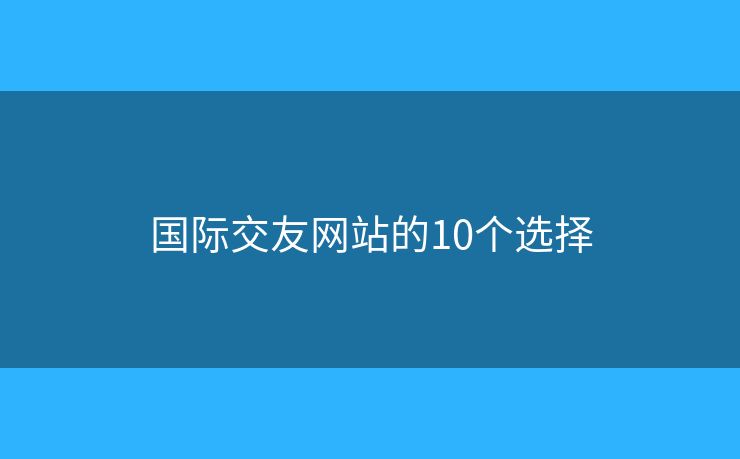 國際交友網(wǎng)站的10個選擇
