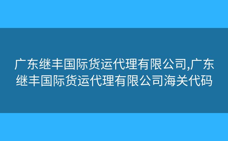 廣東繼豐國際貨運代理有限公司,廣東繼豐國際貨運代理有限公司海關(guān)代碼