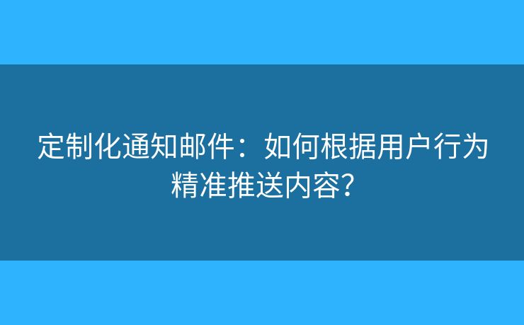 定制化通知郵件：如何根據(jù)用戶行為精準推送內(nèi)容？
