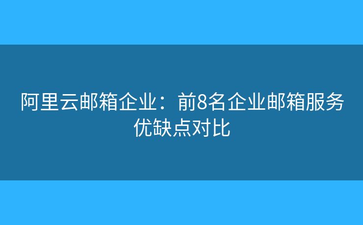 阿里云郵箱企業(yè)：前8名企業(yè)郵箱服務(wù)優(yōu)缺點對比
