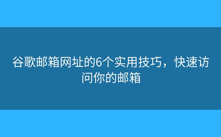 谷歌郵箱網(wǎng)址的6個實(shí)用技巧，快速訪問你的郵箱